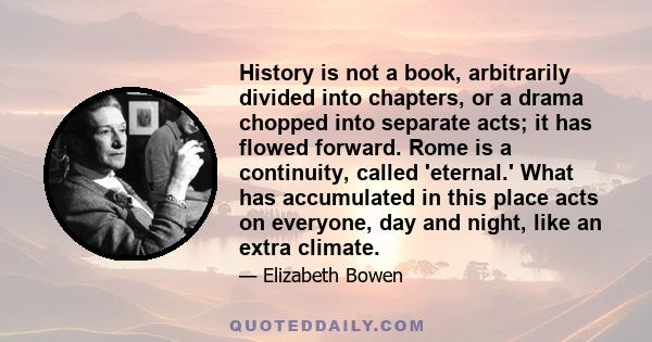 History is not a book, arbitrarily divided into chapters, or a drama chopped into separate acts; it has flowed forward. Rome is a continuity, called 'eternal.' What has accumulated in this place acts on everyone, day