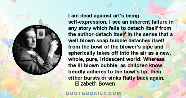 I am dead against art's being self-expression. I see an inherent failure in any story which fails to detach itself from the author-detach itself in the sense that a well-blown soap-bubble detaches itself from the bowl