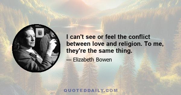 I can't see or feel the conflict between love and religion. To me, they're the same thing.