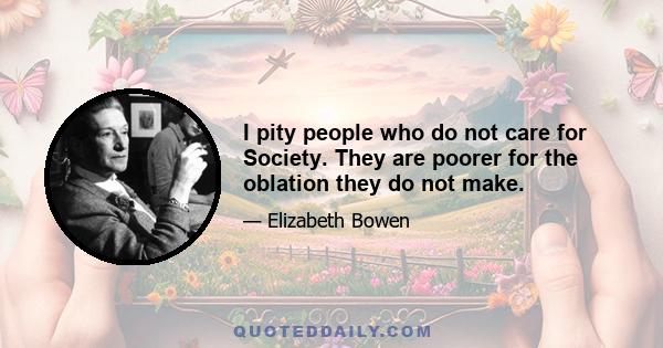 I pity people who do not care for Society. They are poorer for the oblation they do not make.