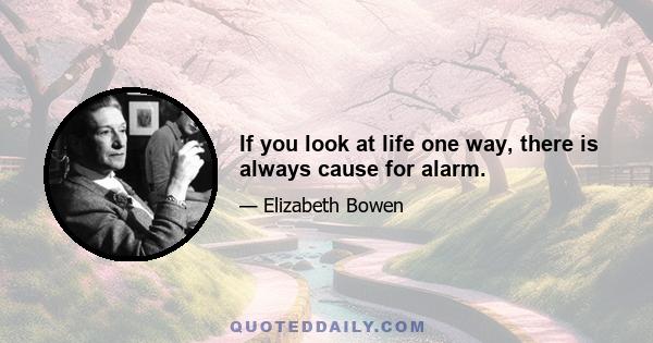 If you look at life one way, there is always cause for alarm.