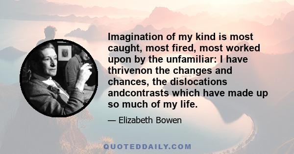 Imagination of my kind is most caught, most fired, most worked upon by the unfamiliar: I have thrivenon the changes and chances, the dislocations andcontrasts which have made up so much of my life.