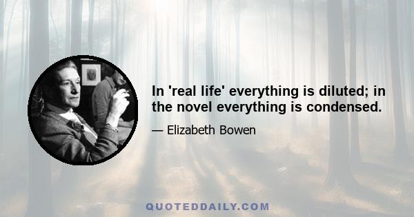 In 'real life' everything is diluted; in the novel everything is condensed.