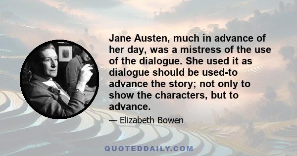 Jane Austen, much in advance of her day, was a mistress of the use of the dialogue. She used it as dialogue should be used-to advance the story; not only to show the characters, but to advance.