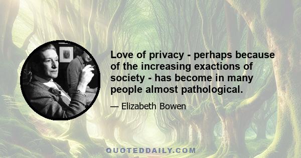 Love of privacy - perhaps because of the increasing exactions of society - has become in many people almost pathological.