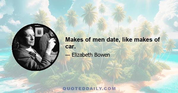 Makes of men date, like makes of car.