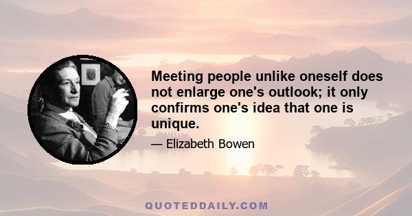 Meeting people unlike oneself does not enlarge one's outlook; it only confirms one's idea that one is unique.