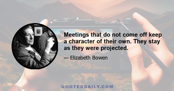 Meetings that do not come off keep a character of their own. They stay as they were projected.