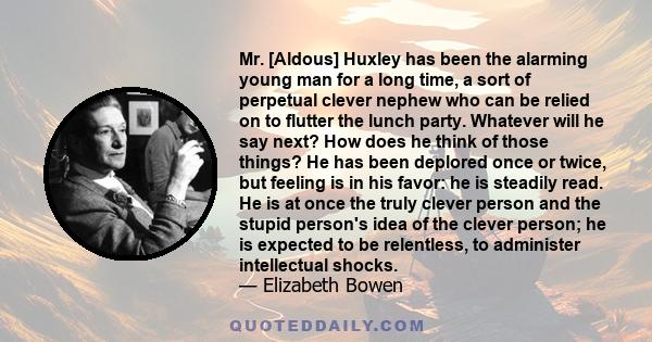 Mr. [Aldous] Huxley has been the alarming young man for a long time, a sort of perpetual clever nephew who can be relied on to flutter the lunch party. Whatever will he say next? How does he think of those things? He