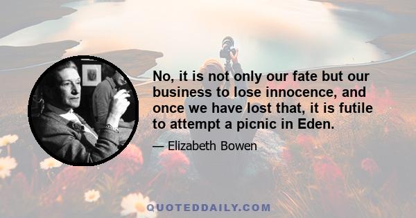 No, it is not only our fate but our business to lose innocence, and once we have lost that, it is futile to attempt a picnic in Eden.