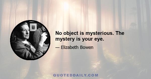 No object is mysterious. The mystery is your eye.