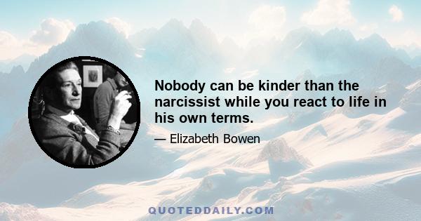 Nobody can be kinder than the narcissist while you react to life in his own terms.