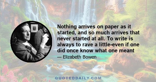 Nothing arrives on paper as it started, and so much arrives that never started at all. To write is always to rave a little-even if one did once know what one meant