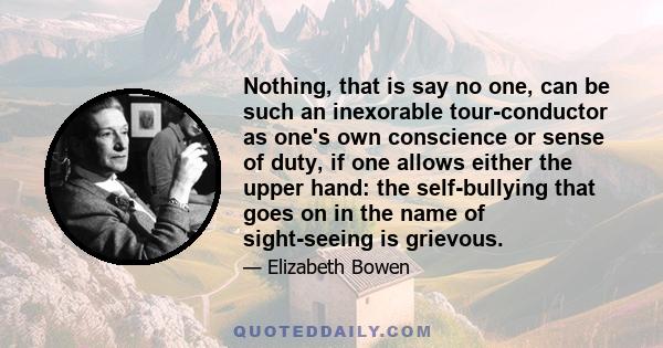 Nothing, that is say no one, can be such an inexorable tour-conductor as one's own conscience or sense of duty, if one allows either the upper hand: the self-bullying that goes on in the name of sight-seeing is grievous.