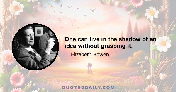 One can live in the shadow of an idea without grasping it.