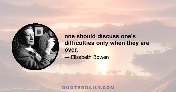 one should discuss one's difficulties only when they are over.