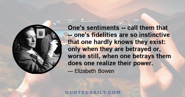 One's sentiments -- call them that -- one's fidelities are so instinctive that one hardly knows they exist: only when they are betrayed or, worse still, when one betrays them does one realize their power.