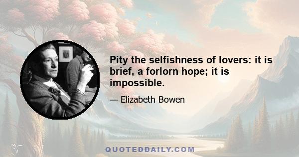 Pity the selfishness of lovers: it is brief, a forlorn hope; it is impossible.