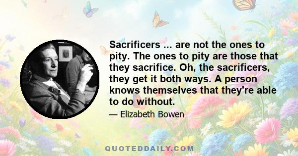 Sacrificers ... are not the ones to pity. The ones to pity are those that they sacrifice. Oh, the sacrificers, they get it both ways. A person knows themselves that they're able to do without.