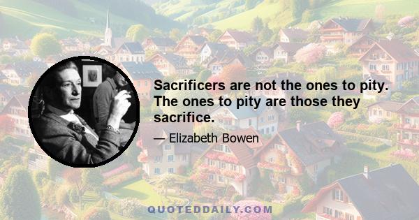 Sacrificers are not the ones to pity. The ones to pity are those they sacrifice.