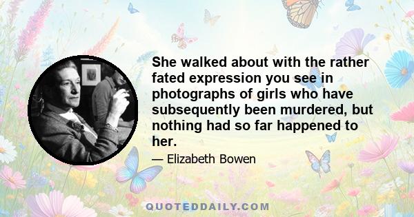 She walked about with the rather fated expression you see in photographs of girls who have subsequently been murdered, but nothing had so far happened to her.