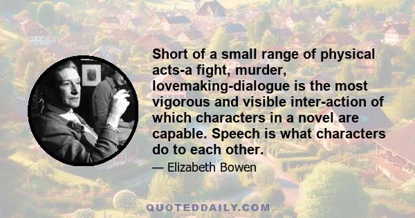 Short of a small range of physical acts-a fight, murder, lovemaking-dialogue is the most vigorous and visible inter-action of which characters in a novel are capable. Speech is what characters do to each other.