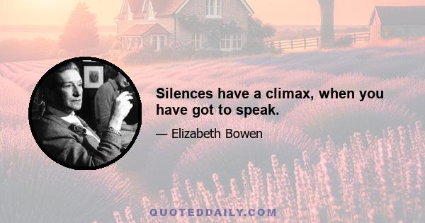 Silences have a climax, when you have got to speak.