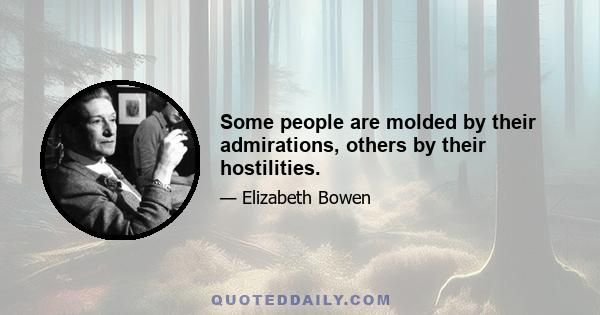 Some people are molded by their admirations, others by their hostilities.