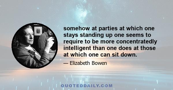 somehow at parties at which one stays standing up one seems to require to be more concentratedly intelligent than one does at those at which one can sit down.