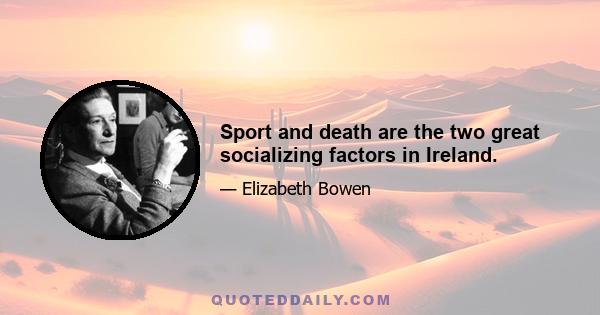 Sport and death are the two great socializing factors in Ireland.