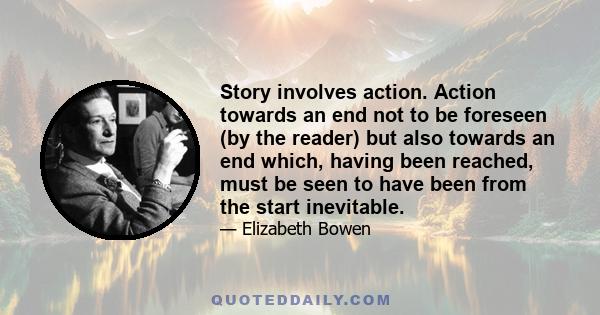 Story involves action. Action towards an end not to be foreseen (by the reader) but also towards an end which, having been reached, must be seen to have been from the start inevitable.