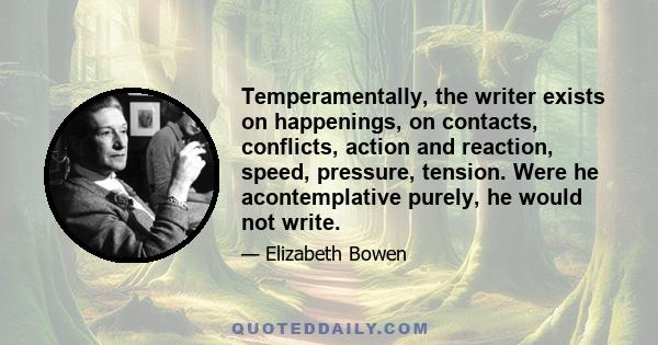 Temperamentally, the writer exists on happenings, on contacts, conflicts, action and reaction, speed, pressure, tension. Were he acontemplative purely, he would not write.