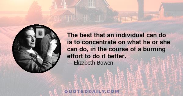 The best that an individual can do is to concentrate on what he or she can do, in the course of a burning effort to do it better.