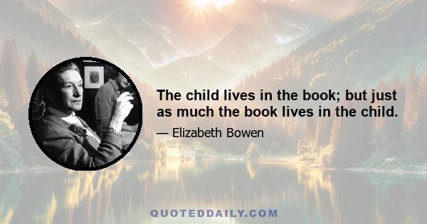 The child lives in the book; but just as much the book lives in the child.