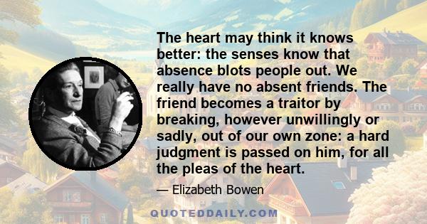 The heart may think it knows better: the senses know that absence blots people out. We really have no absent friends.