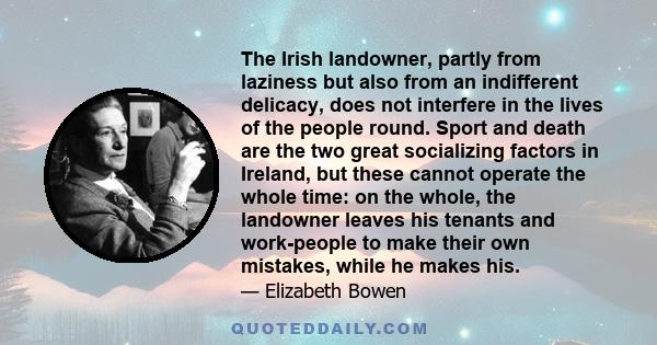 The Irish landowner, partly from laziness but also from an indifferent delicacy, does not interfere in the lives of the people round. Sport and death are the two great socializing factors in Ireland, but these cannot