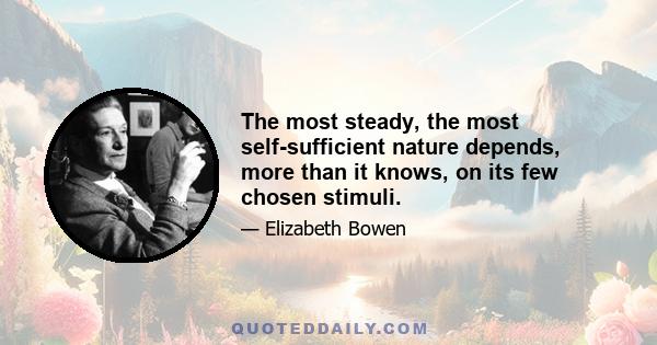 The most steady, the most self-sufficient nature depends, more than it knows, on its few chosen stimuli.