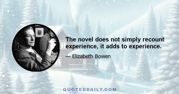 The novel does not simply recount experience, it adds to experience.