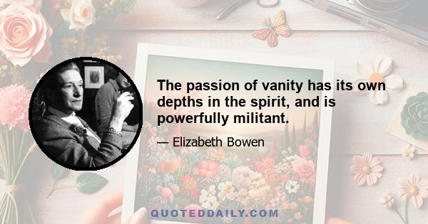 The passion of vanity has its own depths in the spirit, and is powerfully militant.