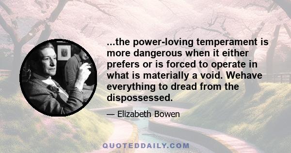 ...the power-loving temperament is more dangerous when it either prefers or is forced to operate in what is materially a void. Wehave everything to dread from the dispossessed.