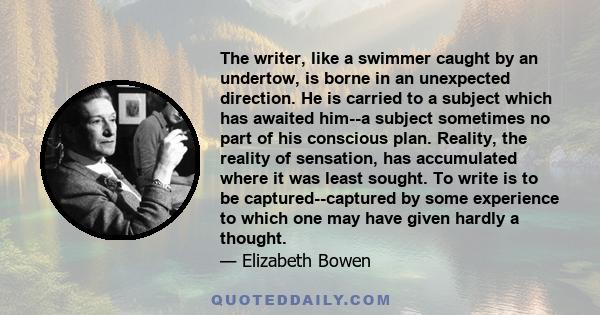 The writer, like a swimmer caught by an undertow, is borne in an unexpected direction. He is carried to a subject which has awaited him--a subject sometimes no part of his conscious plan. Reality, the reality of