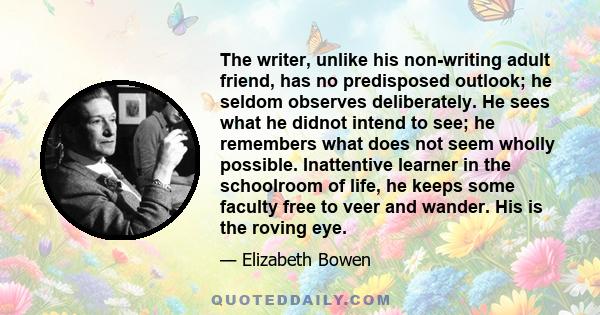 The writer, unlike his non-writing adult friend, has no predisposed outlook; he seldom observes deliberately. He sees what he didnot intend to see; he remembers what does not seem wholly possible. Inattentive learner in 