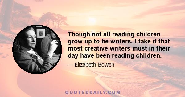 Though not all reading children grow up to be writers, I take it that most creative writers must in their day have been reading children.