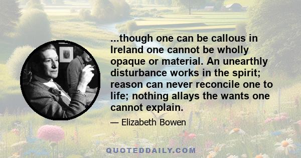 ...though one can be callous in Ireland one cannot be wholly opaque or material. An unearthly disturbance works in the spirit; reason can never reconcile one to life; nothing allays the wants one cannot explain.