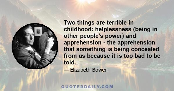 Two things are terrible in childhood: helplessness (being in other people's power) and apprehension - the apprehension that something is being concealed from us because it is too bad to be told.