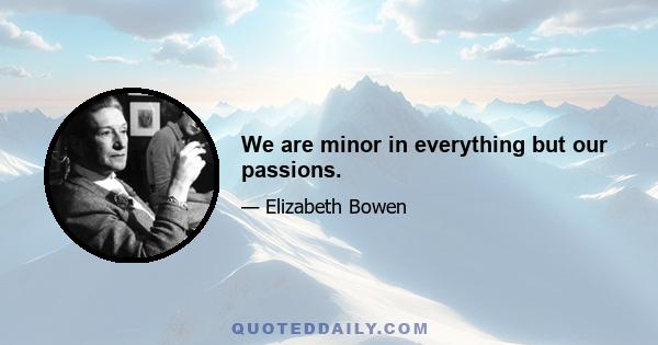 We are minor in everything but our passions.