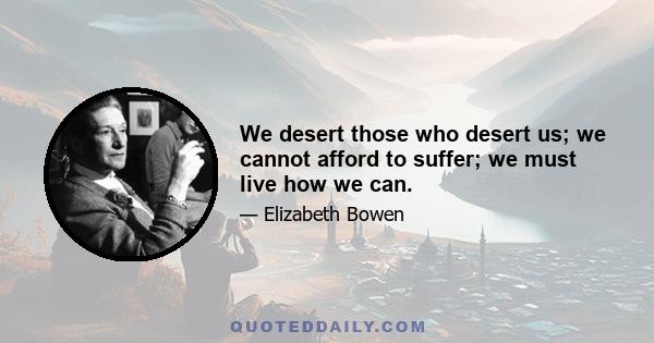 We desert those who desert us; we cannot afford to suffer; we must live how we can.