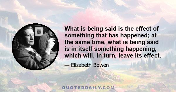 What is being said is the effect of something that has happened; at the same time, what is being said is in itself something happening, which will, in turn, leave its effect.