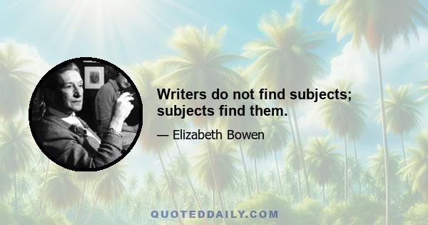 Writers do not find subjects; subjects find them.