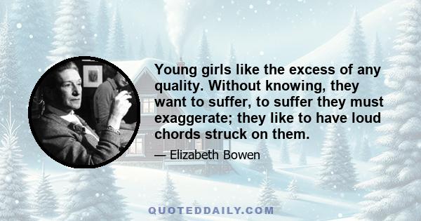 Young girls like the excess of any quality. Without knowing, they want to suffer, to suffer they must exaggerate; they like to have loud chords struck on them.